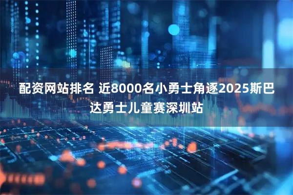 配资网站排名 近8000名小勇士角逐2025斯巴达勇士儿童赛深圳站