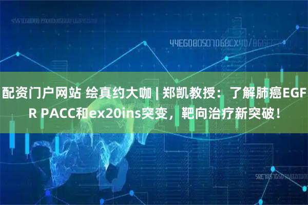 配资门户网站 绘真约大咖 | 郑凯教授：了解肺癌EGFR PACC和ex20ins突变，靶向治疗新突破！