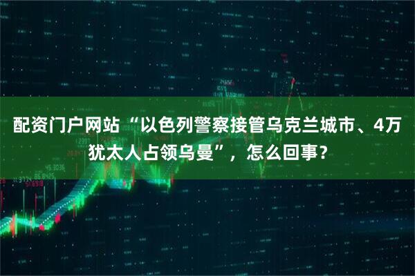配资门户网站 “以色列警察接管乌克兰城市、4万犹太人占领乌曼”，怎么回事？