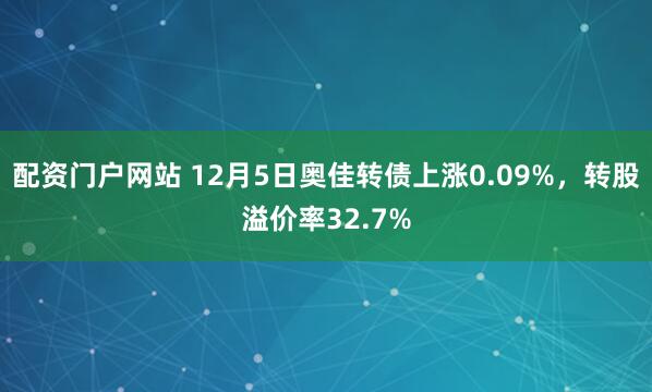 配资门户网站 12月5日奥佳转债上涨0.09%，转股溢价率32.7%