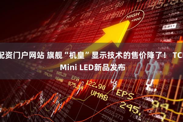 配资门户网站 旗舰“机皇”显示技术的售价降了！ TCL Mini LED新品发布