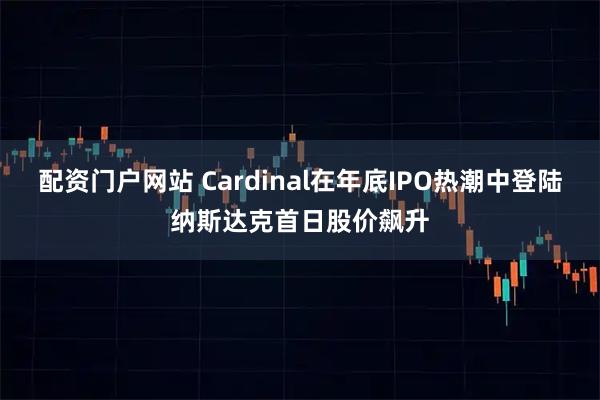 配资门户网站 Cardinal在年底IPO热潮中登陆纳斯达克首日股价飙升