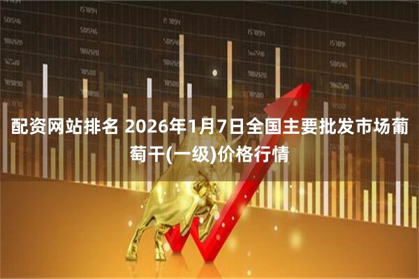 配资网站排名 2026年1月7日全国主要批发市场葡萄干(一级)价格行情