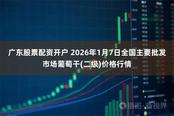 广东股票配资开户 2026年1月7日全国主要批发市场葡萄干(二级)价格行情