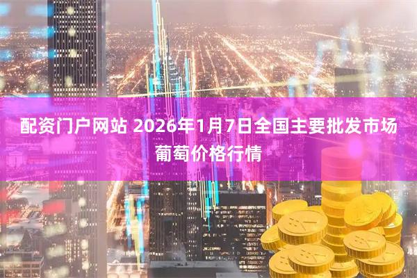 配资门户网站 2026年1月7日全国主要批发市场葡萄价格行情