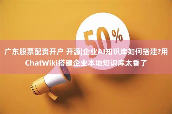 广东股票配资开户 开源|企业AI知识库如何搭建?用ChatWiki搭建企业本地知识库太香了