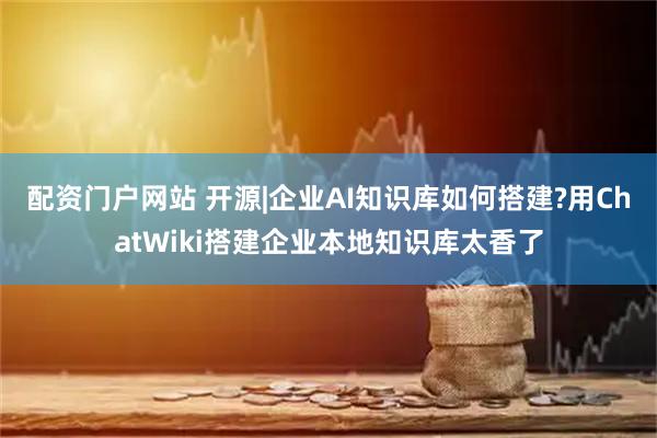 配资门户网站 开源|企业AI知识库如何搭建?用ChatWiki搭建企业本地知识库太香了