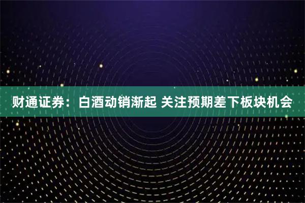 财通证券：白酒动销渐起 关注预期差下板块机会