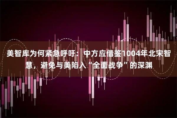美智库为何紧急呼吁：中方应借鉴1004年北宋智慧，避免与美陷入“全面战争”的深渊