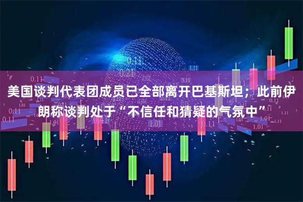 美国谈判代表团成员已全部离开巴基斯坦；此前伊朗称谈判处于“不信任和猜疑的气氛中”