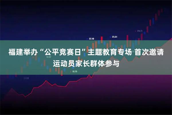 福建举办“公平竞赛日”主题教育专场 首次邀请运动员家长群体参与
