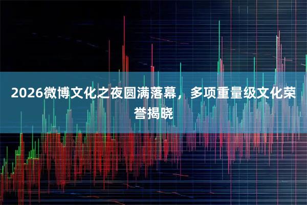 2026微博文化之夜圆满落幕，多项重量级文化荣誉揭晓