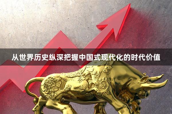 从世界历史纵深把握中国式现代化的时代价值