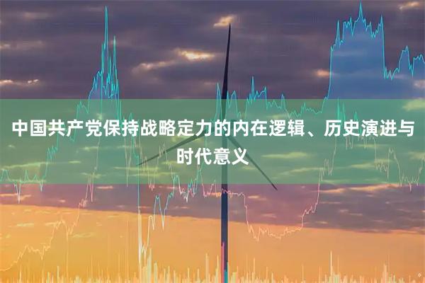 中国共产党保持战略定力的内在逻辑、历史演进与时代意义