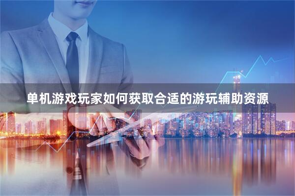 单机游戏玩家如何获取合适的游玩辅助资源