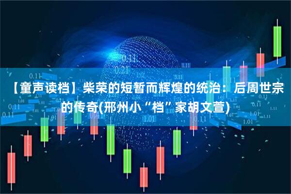 【童声读档】柴荣的短暂而辉煌的统治：后周世宗的传奇(邢州小“档”家胡文萱)
