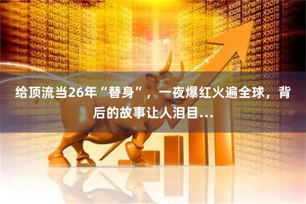 给顶流当26年“替身”，一夜爆红火遍全球，背后的故事让人泪目…