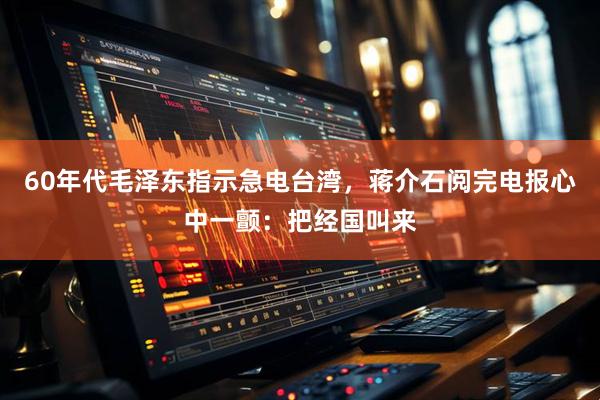 60年代毛泽东指示急电台湾，蒋介石阅完电报心中一颤：把经国叫来