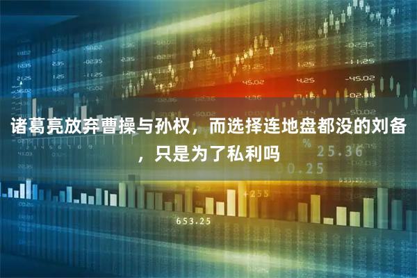 诸葛亮放弃曹操与孙权,而选择连地盘都没的刘备,只是为了私利吗