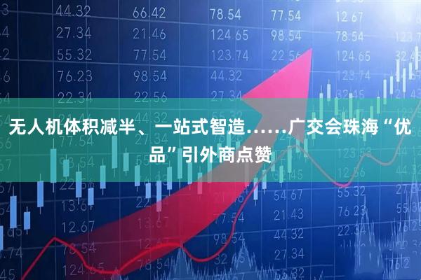 无人机体积减半、一站式智造……广交会珠海“优品”引外商点赞
