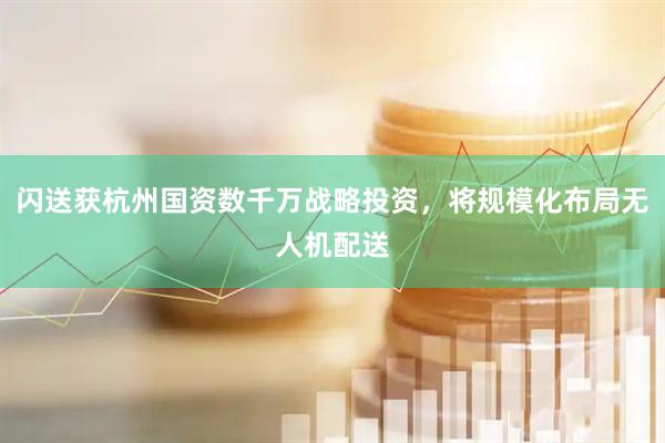 闪送获杭州国资数千万战略投资，将规模化布局无人机配送