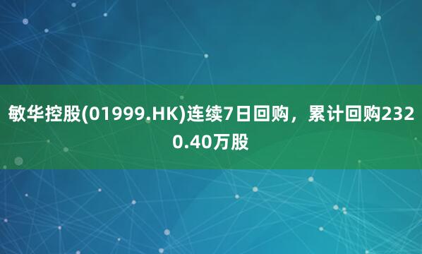 敏华控股(01999.HK)连续7日回购,累计回购2320.40万股