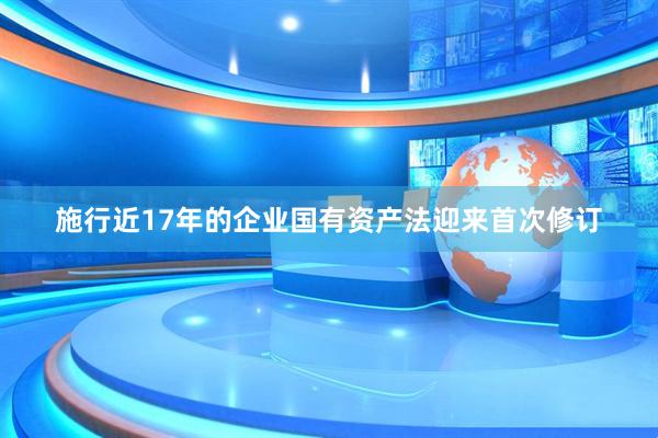 施行近17年的企业国有资产法迎来首次修订