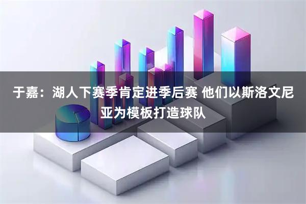 于嘉：湖人下赛季肯定进季后赛 他们以斯洛文尼亚为模板打造球队