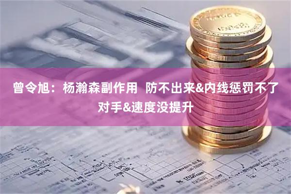 曾令旭：杨瀚森副作用  防不出来&内线惩罚不了对手&速度没提升