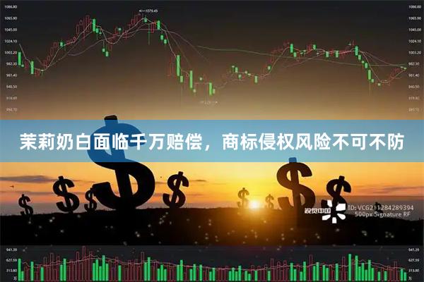 茉莉奶白面临千万赔偿，商标侵权风险不可不防
