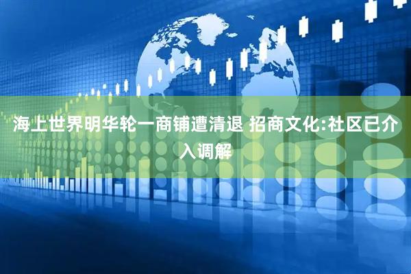海上世界明华轮一商铺遭清退 招商文化:社区已介入调解