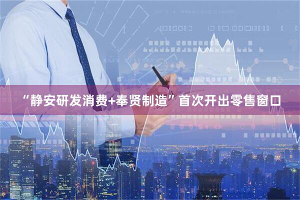 “静安研发消费+奉贤制造”首次开出零售窗口