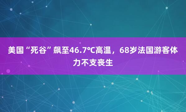 美国“死谷”飙至46.7℃高温，68岁法国游客体力不支丧生