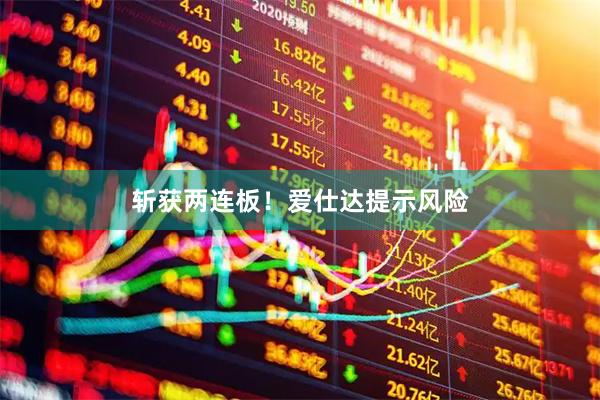 斩获两连板！爱仕达提示风险