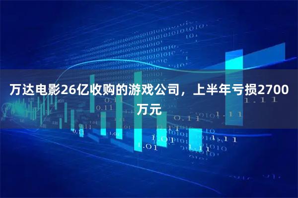 万达电影26亿收购的游戏公司，上半年亏损2700万元