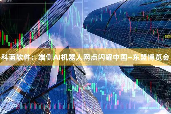 科蓝软件：端侧AI机器人网点闪耀中国—东盟博览会