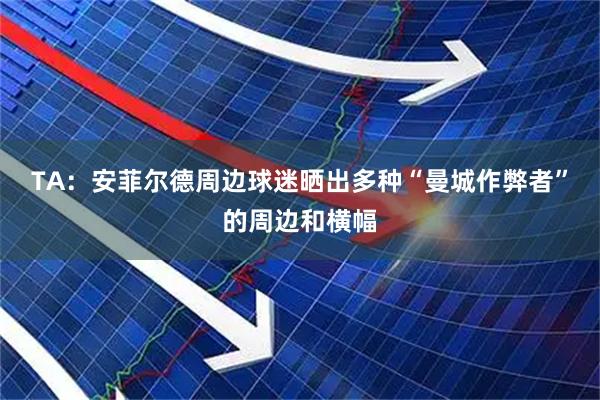 TA：安菲尔德周边球迷晒出多种“曼城作弊者”的周边和横幅