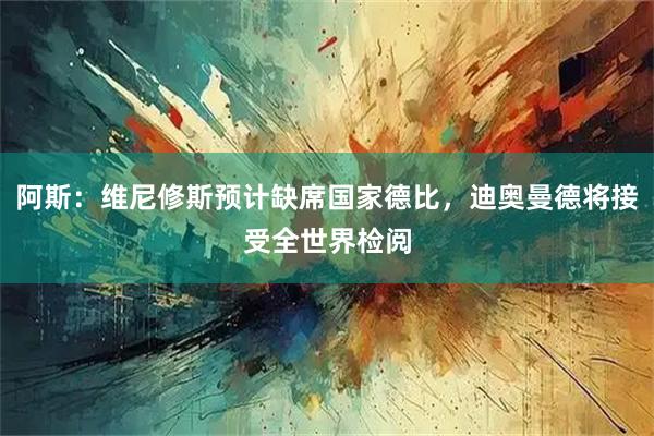 阿斯：维尼修斯预计缺席国家德比，迪奥曼德将接受全世界检阅